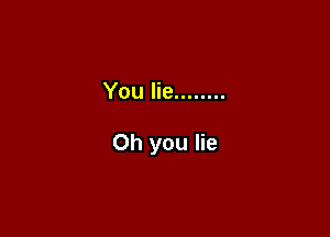 You lie ........

Oh you lie