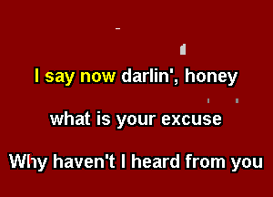 II
I say now darlin', honey

what is your excuse

Why haven't I heard from you