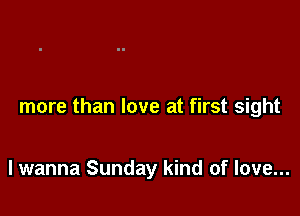 more than love at first sight

lwanna Sunday kind of love...