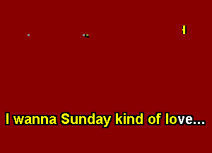 lwanna Sunday kind of love...