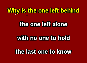 Why is the one left behind

the one left alone
with no one to hold

the last one to know