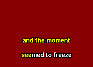 to fit the moment

and the moment

seemed to freeze