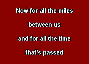 Now for all the miles
between us

and for all the time

that's passed