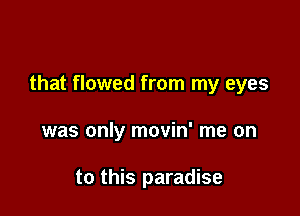 that flowed from my eyes

was only movin' me on

to this paradise