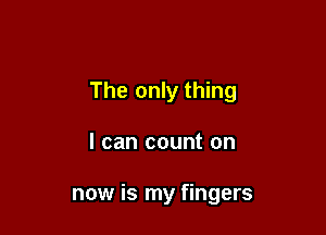 The only thing

I can count on

now is my fingers