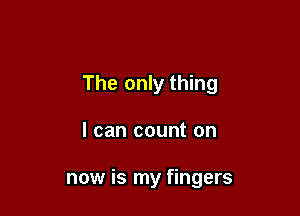 The only thing

I can count on

now is my fingers