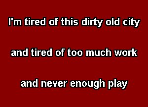 I'm tired of this dirty old city

and tired of too much work

and never enough play