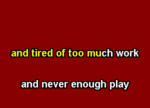and tired of too much work

and never enough play