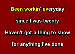 Been workin' everyday

since I was twenty

Haven't got a thing to show

for anything I've done