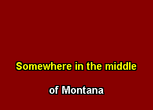 Somewhere in the middle

of Montana
