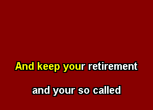 And keep your retirement

and your so called