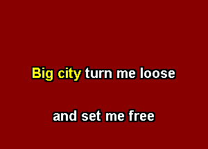 Big city turn me loose

and set me free