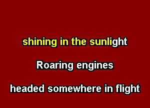 shining in the sunlight

Roaring engines

headed somewhere in flight