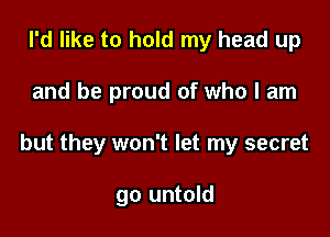 I'd like to hold my head up

and be proud of who I am

but they won't let my secret

go untold
