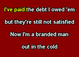I've paid the debt I owed 'em
but they're still not satisfied
Now I'm a branded man

out in the cold