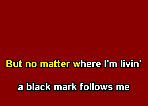 But no matter where I'm livin'

a black mark follows me