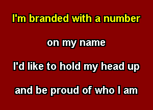 I'm branded with a number

on my name

I'd like to hold my head up

and be proud of who I am