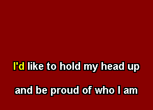 I'd like to hold my head up

and be proud of who I am