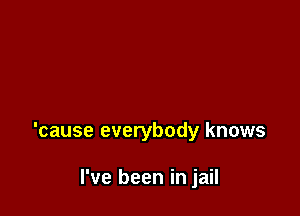 'cause everybody knows

I've been in jail