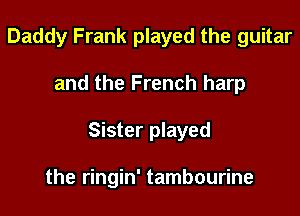 Daddy Frank played the guitar

and the French harp

Sister played

the ringin' tambourine