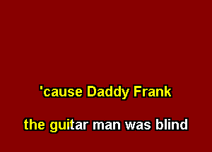 'cause Daddy Frank

the guitar man was blind