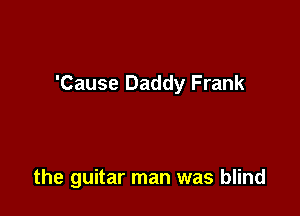 'Cause Daddy Frank

the guitar man was blind