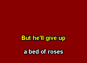 But he'll give up

a bed of roses
