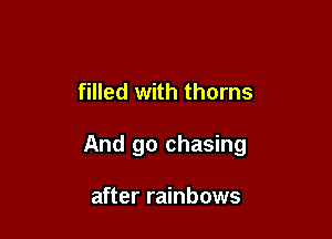 filled with thorns

And go chasing

after rainbows