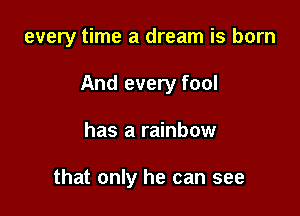 every time a dream is born

And every fool

has a rainbow

that only he can see