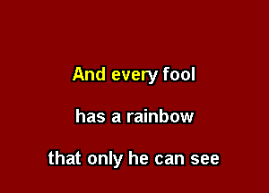 And every fool

has a rainbow

that only he can see