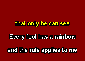 that only he can see

Every fool has a rainbow

and the rule applies to me