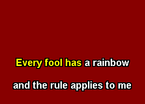 Every fool has a rainbow

and the rule applies to me