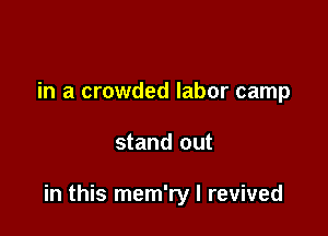 in a crowded labor camp

stand out

in this mem'ry I revived