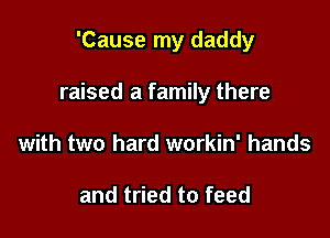'Cause my daddy

raised a family there

with two hard workin' hands

and tried to feed