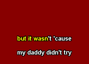 but it wasn't 'cause

my daddy didn't try