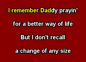 I remember Daddy prayin'
for a better way of life

But I don't recall

a change of any size
