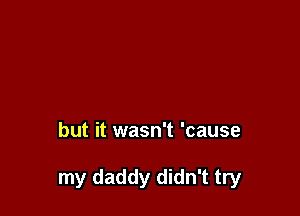 but it wasn't 'cause

my daddy didn't try