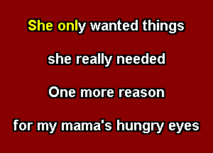 She only wanted things
she really needed

One more reason

for my mama's hungry eyes