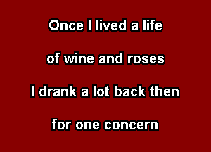 Once I lived a life

of wine and roses

I drank a lot back then

for one concern