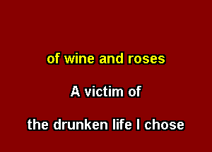 of wine and roses

A victim of

the drunken life I chose