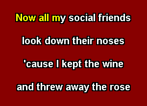 Now all my social friends
look down their noses

'cause I kept the wine

and threw away the rose