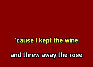 'cause I kept the wine

and threw away the rose