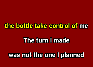the bottle take control of me

The turn I made

was not the one I planned