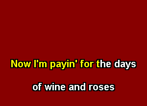 Now I'm payin' for the days

of wine and roses