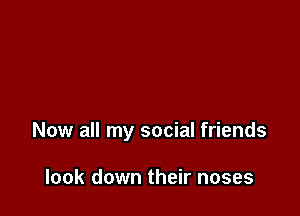 Now all my social friends

look down their noses