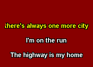 there's always one more city

I'm on the run

The highway is my home