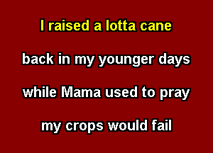 I raised a lotta cane

back in my younger days

while Mama used to pray

my crops would fail