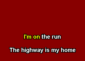 I'm on the run

The highway is my home