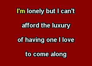 I'm lonely but I can't

afford the luxury

of having one I love

to come along