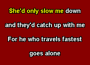 She'd only slow me down

and they'd catch up with me

For he who travels fastest

goes alone
